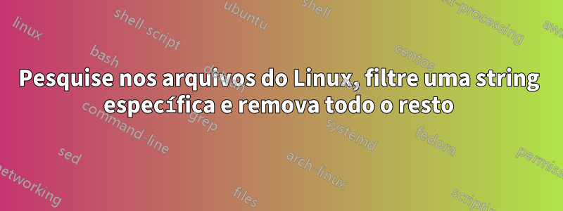 Pesquise nos arquivos do Linux, filtre uma string específica e remova todo o resto