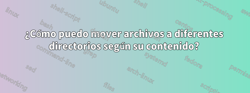 ¿Cómo puedo mover archivos a diferentes directorios según su contenido?