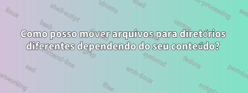 Como posso mover arquivos para diretórios diferentes dependendo do seu conteúdo?