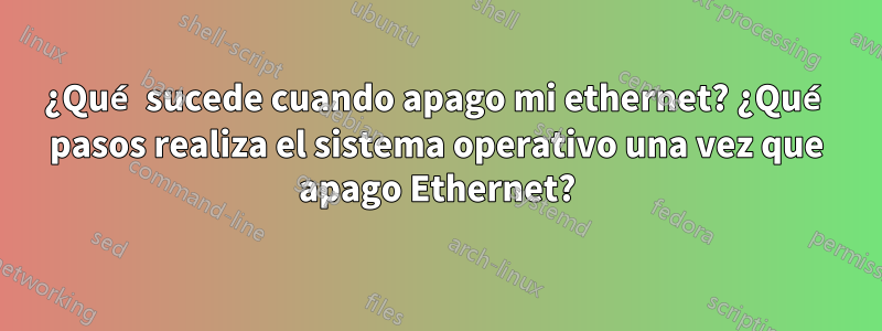 ¿Qué sucede cuando apago mi ethernet? ¿Qué pasos realiza el sistema operativo una vez que apago Ethernet?