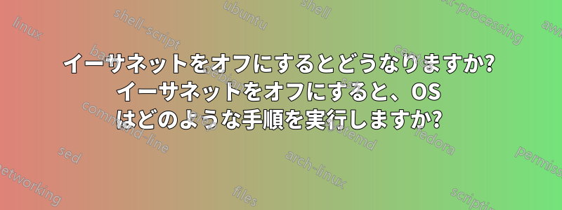 イーサネットをオフにするとどうなりますか? イーサネットをオフにすると、OS はどのような手順を実行しますか?