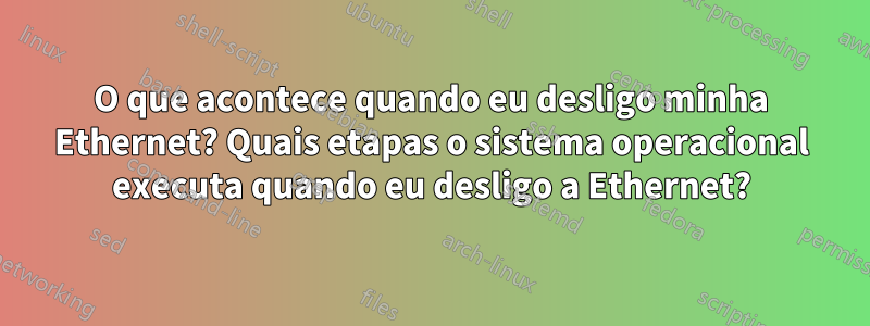 O que acontece quando eu desligo minha Ethernet? Quais etapas o sistema operacional executa quando eu desligo a Ethernet?