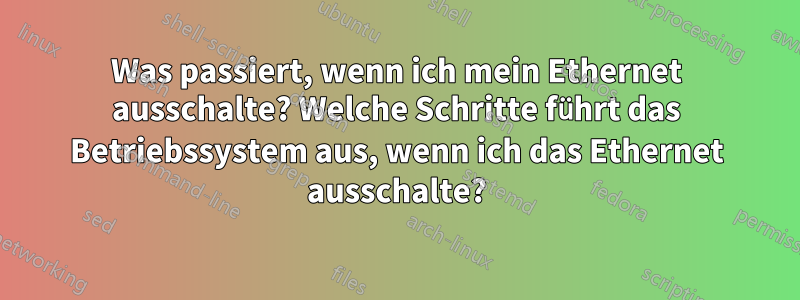 Was passiert, wenn ich mein Ethernet ausschalte? Welche Schritte führt das Betriebssystem aus, wenn ich das Ethernet ausschalte?