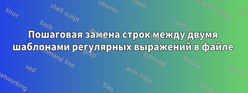 Пошаговая замена строк между двумя шаблонами регулярных выражений в файле