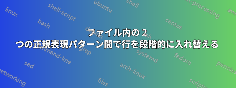 ファイル内の 2 つの正規表現パターン間で行を段階的に入れ替える