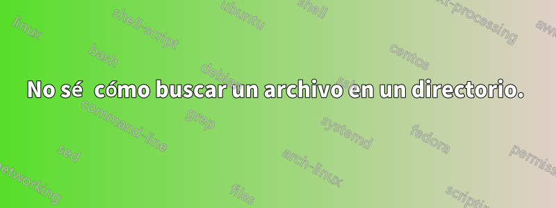 No sé cómo buscar un archivo en un directorio.