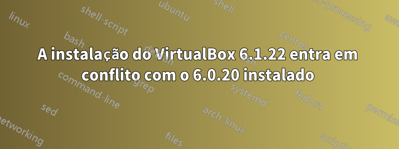 A instalação do VirtualBox 6.1.22 entra em conflito com o 6.0.20 instalado