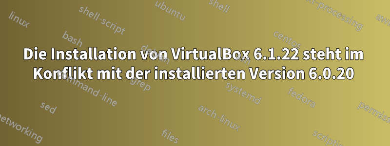 Die Installation von VirtualBox 6.1.22 steht im Konflikt mit der installierten Version 6.0.20