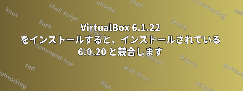 VirtualBox 6.1.22 をインストールすると、インストールされている 6.0.20 と競合します