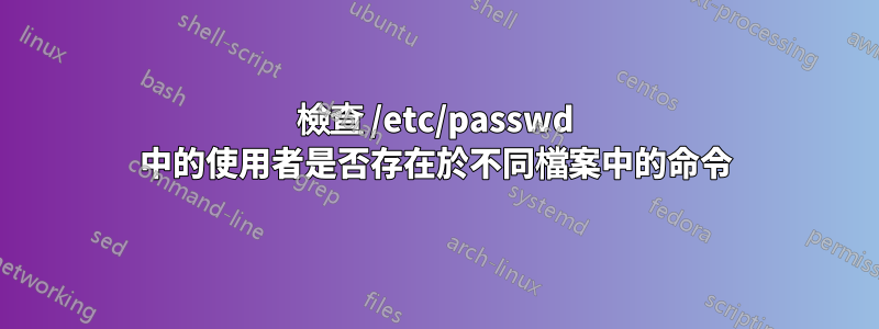 檢查 /etc/passwd 中的使用者是否存在於不同檔案中的命令