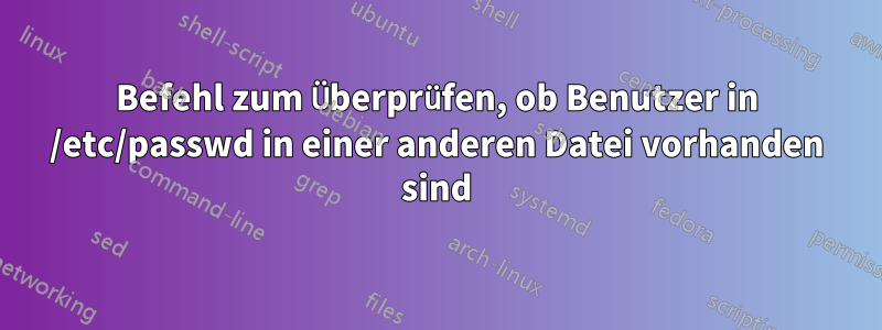 Befehl zum Überprüfen, ob Benutzer in /etc/passwd in einer anderen Datei vorhanden sind