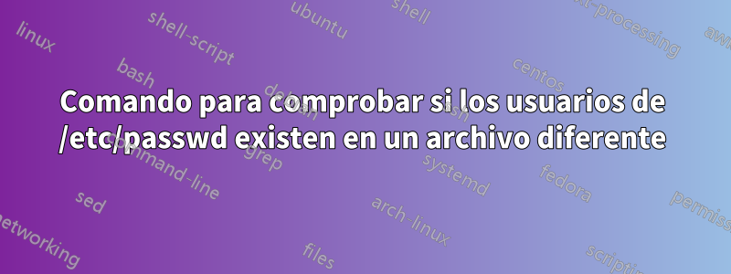 Comando para comprobar si los usuarios de /etc/passwd existen en un archivo diferente