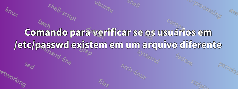 Comando para verificar se os usuários em /etc/passwd existem em um arquivo diferente