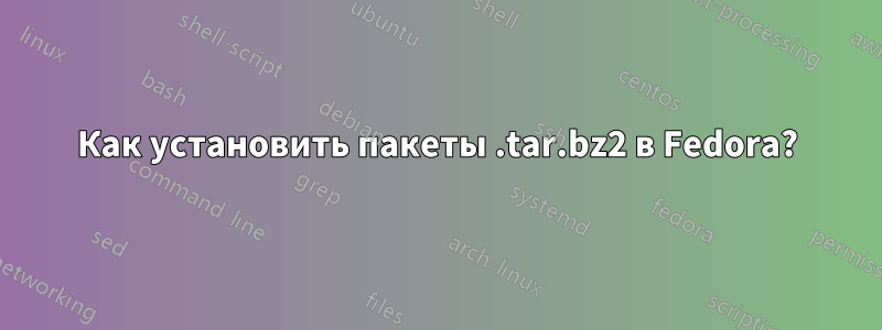 Как установить пакеты .tar.bz2 в Fedora?