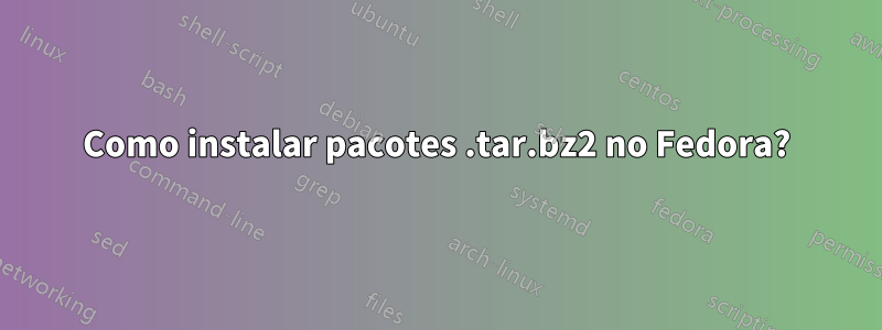 Como instalar pacotes .tar.bz2 no Fedora?