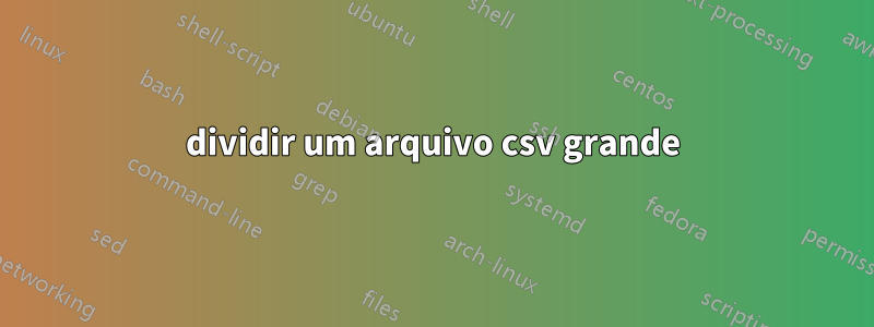 dividir um arquivo csv grande