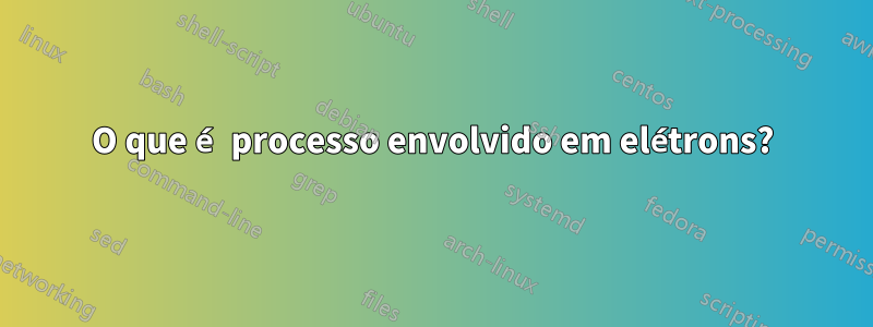 O que é processo envolvido em elétrons?