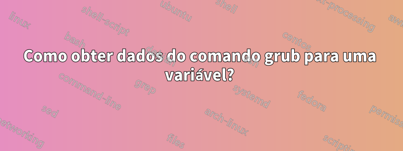 Como obter dados do comando grub para uma variável?