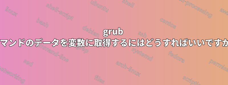 grub コマンドのデータを変数に取得するにはどうすればいいですか?