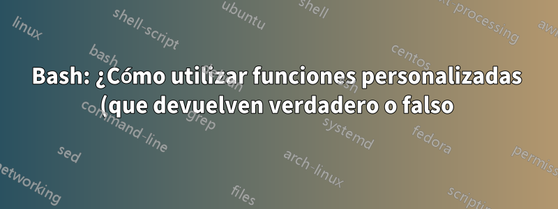 Bash: ¿Cómo utilizar funciones personalizadas (que devuelven verdadero o falso) en construcciones condicionales?