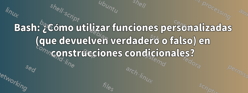 Bash: ¿Cómo utilizar funciones personalizadas (que devuelven verdadero o falso) en construcciones condicionales?