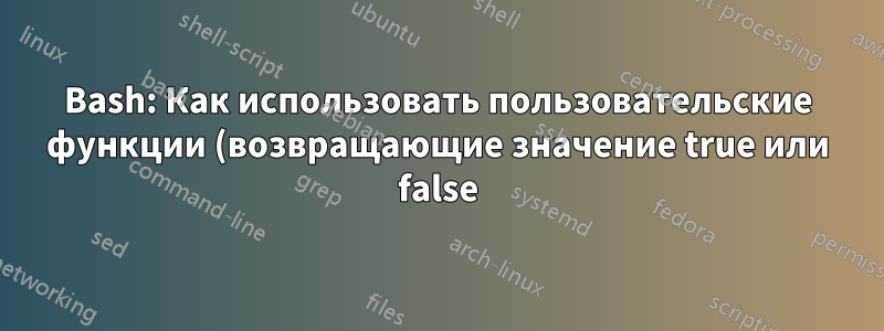 Bash: Как использовать пользовательские функции (возвращающие значение true или false) в условных конструкциях?