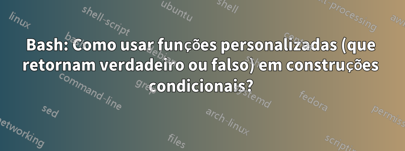 Bash: Como usar funções personalizadas (que retornam verdadeiro ou falso) em construções condicionais?