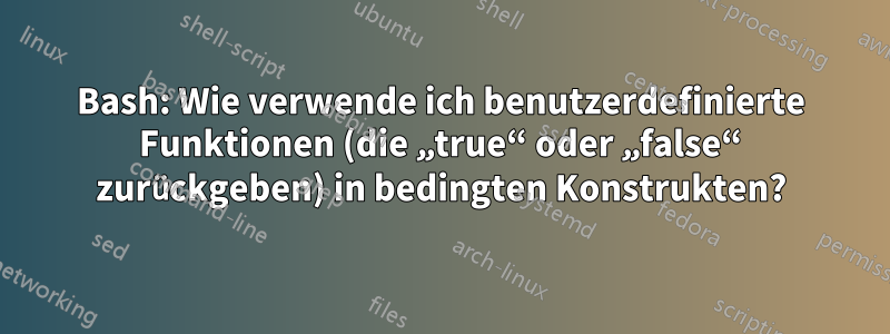 Bash: Wie verwende ich benutzerdefinierte Funktionen (die „true“ oder „false“ zurückgeben) in bedingten Konstrukten?