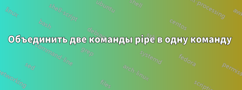 Объединить две команды pipe в одну команду