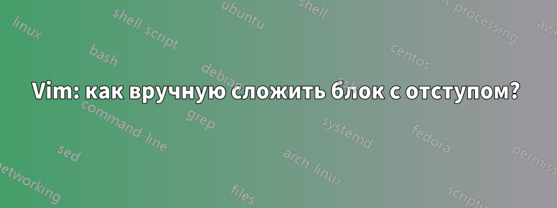 Vim: как вручную сложить блок с отступом?