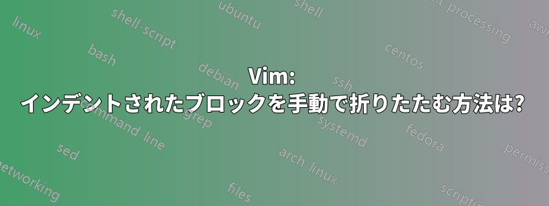 Vim: インデントされたブロックを手動で折りたたむ方法は?