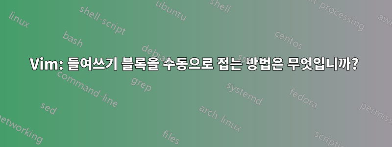 Vim: 들여쓰기 블록을 수동으로 접는 방법은 무엇입니까?