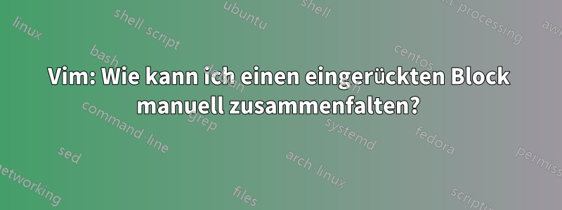 Vim: Wie kann ich einen eingerückten Block manuell zusammenfalten?