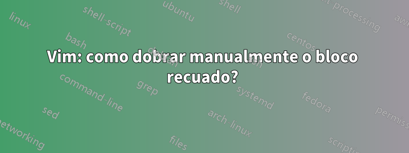 Vim: como dobrar manualmente o bloco recuado?