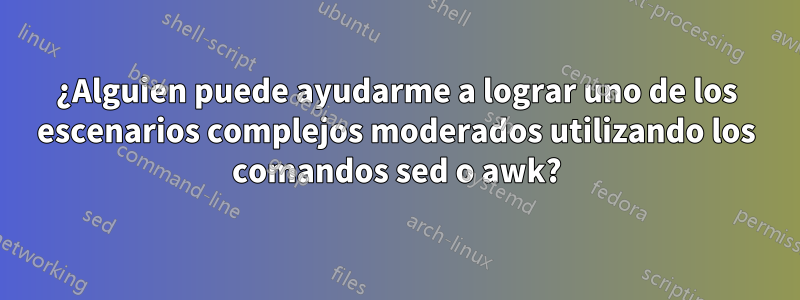 ¿Alguien puede ayudarme a lograr uno de los escenarios complejos moderados utilizando los comandos sed o awk?