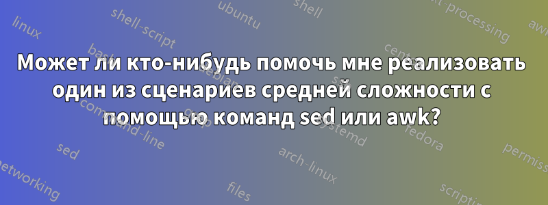 Может ли кто-нибудь помочь мне реализовать один из сценариев средней сложности с помощью команд sed или awk?