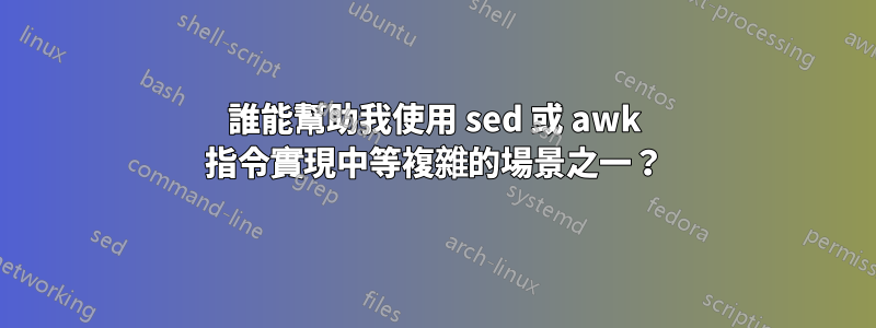 誰能幫助我使用 sed 或 awk 指令實現中等複雜的場景之一？