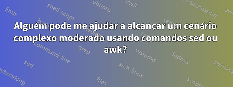 Alguém pode me ajudar a alcançar um cenário complexo moderado usando comandos sed ou awk?