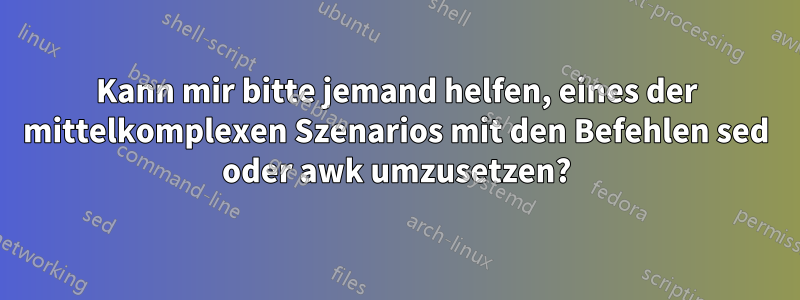 Kann mir bitte jemand helfen, eines der mittelkomplexen Szenarios mit den Befehlen sed oder awk umzusetzen?