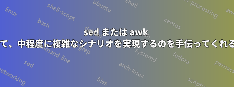 sed または awk コマンドを使用して、中程度に複雑なシナリオを実現するのを手伝ってくれる人はいませんか?