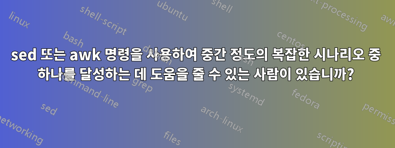 sed 또는 awk 명령을 사용하여 중간 정도의 복잡한 시나리오 중 하나를 달성하는 데 도움을 줄 수 있는 사람이 있습니까?