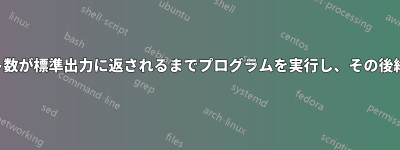 特定のバイト数が標準出力に返されるまでプログラムを実行し、その後終了します。