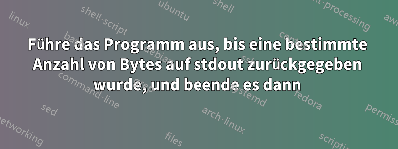 Führe das Programm aus, bis eine bestimmte Anzahl von Bytes auf stdout zurückgegeben wurde, und beende es dann