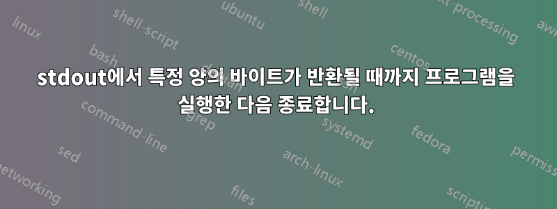 stdout에서 특정 양의 바이트가 반환될 때까지 프로그램을 실행한 다음 종료합니다.