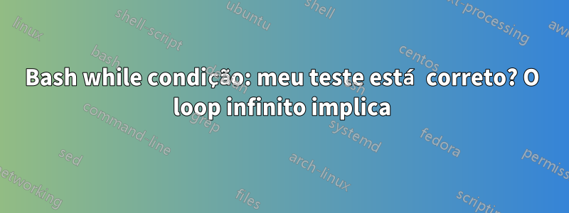 Bash while condição: meu teste está correto? O loop infinito implica