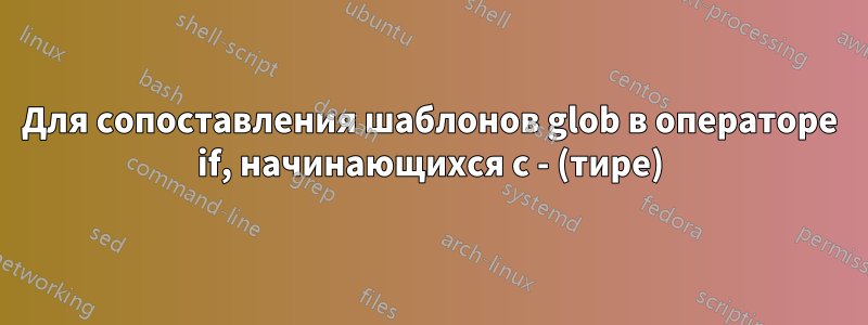 Для сопоставления шаблонов glob в операторе if, начинающихся с - (тире)