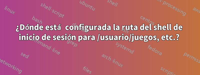 ¿Dónde está configurada la ruta del shell de inicio de sesión para /usuario/juegos, etc.?