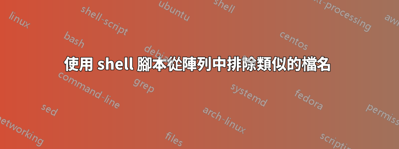 使用 shell 腳本從陣列中排除類似的檔名