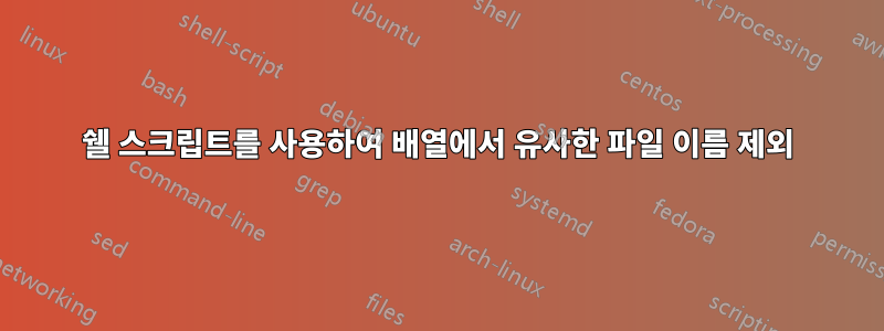 쉘 스크립트를 사용하여 배열에서 유사한 파일 이름 제외