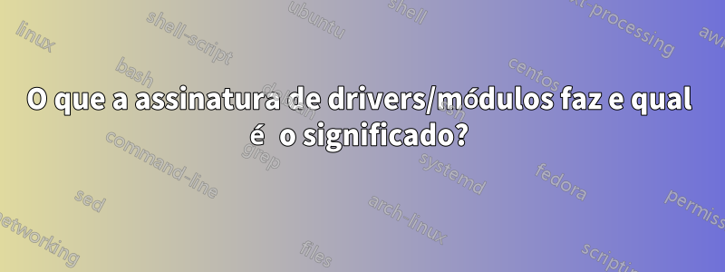 O que a assinatura de drivers/módulos faz e qual é o significado?